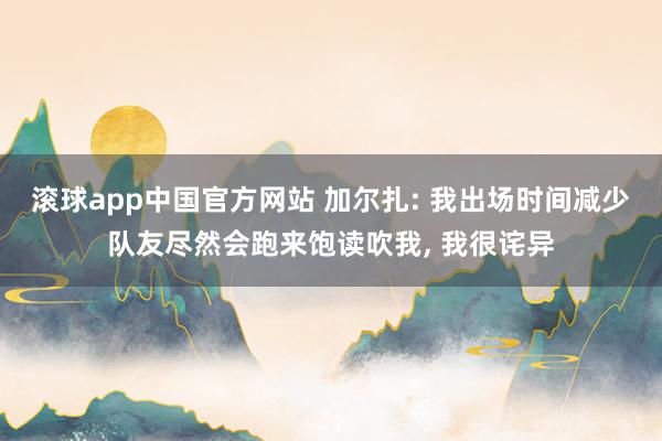 滚球app中国官方网站 加尔扎: 我出场时间减少队友尽然会跑来饱读吹我， 我很诧异