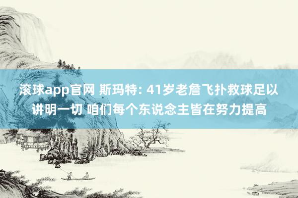 滚球app官网 斯玛特: 41岁老詹飞扑救球足以讲明一切 咱们每个东说念主皆在努力提高