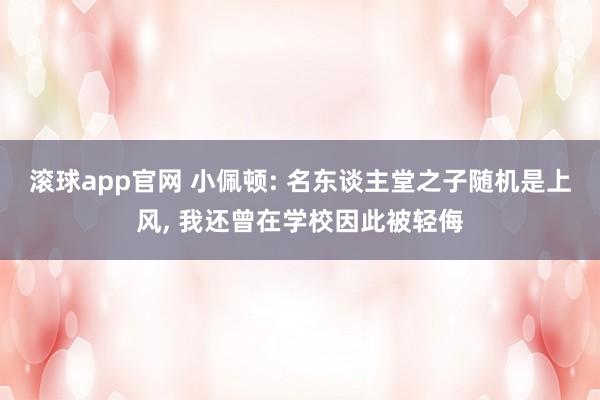 滚球app官网 小佩顿: 名东谈主堂之子随机是上风， 我还曾在学校因此被轻侮