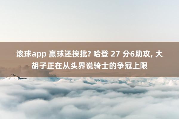 滚球app 赢球还挨批? 哈登 27 分6助攻， 大胡子正在从头界说骑士的争冠上限