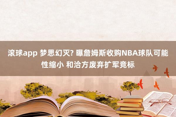 滚球app 梦思幻灭? 曝詹姆斯收购NBA球队可能性缩小 和洽方废弃扩军竞标