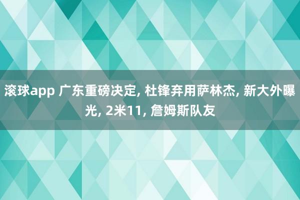 滚球app 广东重磅决定， 杜锋弃用萨林杰， 新大外曝光， 2米11， 詹姆斯队友