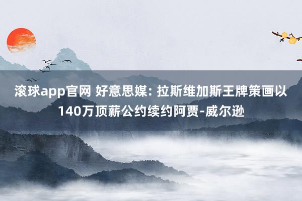 滚球app官网 好意思媒: 拉斯维加斯王牌策画以140万顶薪公约续约阿贾-威尔逊