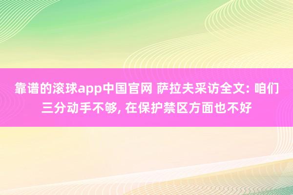 靠谱的滚球app中国官网 萨拉夫采访全文: 咱们三分动手不够， 在保护禁区方面也不好