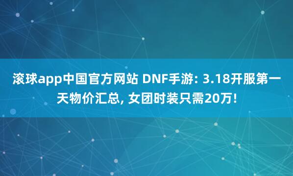 滚球app中国官方网站 DNF手游: 3.18开服第一天物价汇总， 女团时装只需20万!