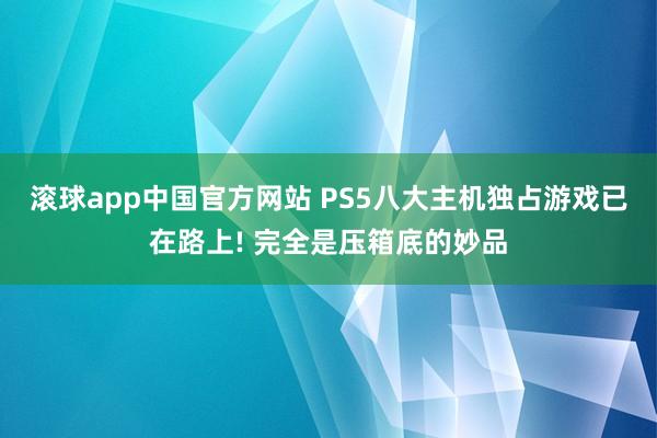 滚球app中国官方网站 PS5八大主机独占游戏已在路上! 完全是压箱底的妙品