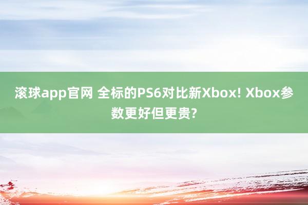 滚球app官网 全标的PS6对比新Xbox! Xbox参数更好但更贵?
