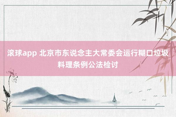 滚球app 北京市东说念主大常委会运行糊口垃圾料理条例公法检讨