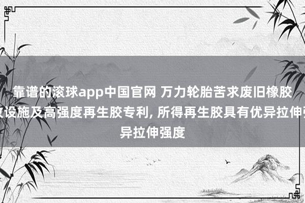 靠谱的滚球app中国官网 万力轮胎苦求废旧橡胶回收设施及高强度再生胶专利， 所得再生胶具有优异拉伸强度