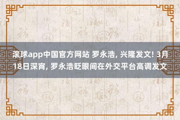 滚球app中国官方网站 罗永浩， 兴隆发文! 3月18日深宵， 罗永浩眨眼间在外交平台高调发文