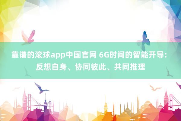 靠谱的滚球app中国官网 6G时间的智能开导: 反想自身、协同彼此、共同推理