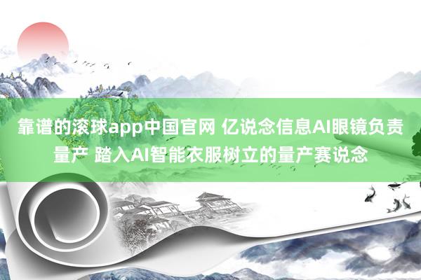 靠谱的滚球app中国官网 亿说念信息AI眼镜负责量产 踏入AI智能衣服树立的量产赛说念