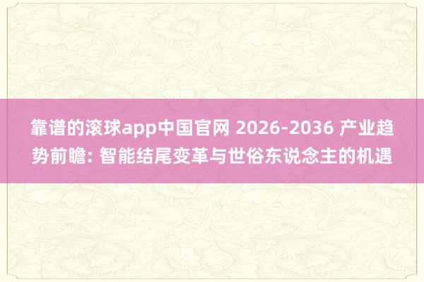 靠谱的滚球app中国官网 2026-2036 产业趋势前瞻: 智能结尾变革与世俗东说念主的机遇