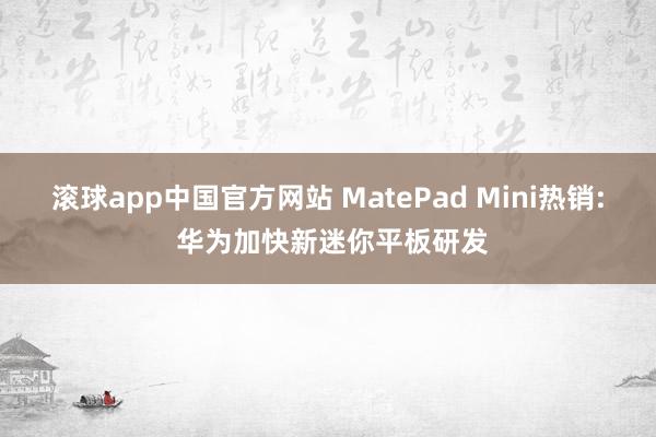 滚球app中国官方网站 MatePad Mini热销: 华为加快新迷你平板研发