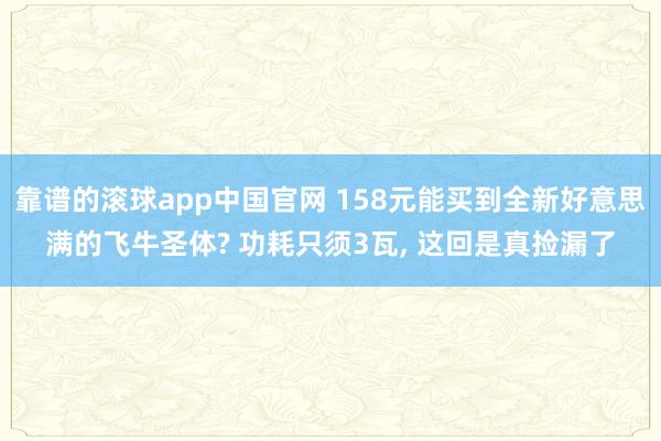 靠谱的滚球app中国官网 158元能买到全新好意思满的飞牛圣体? 功耗只须3瓦， 这回是真捡漏了