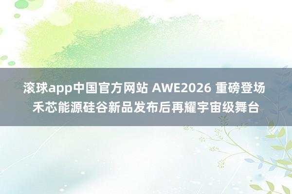 滚球app中国官方网站 AWE2026 重磅登场 禾芯能源硅谷新品发布后再耀宇宙级舞台