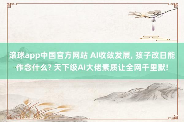 滚球app中国官方网站 AI收敛发展， 孩子改日能作念什么? 天下级AI大佬素质让全网千里默!