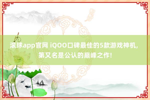 滚球app官网 iQOO口碑最佳的5款游戏神机， 第又名是公认的巅峰之作!