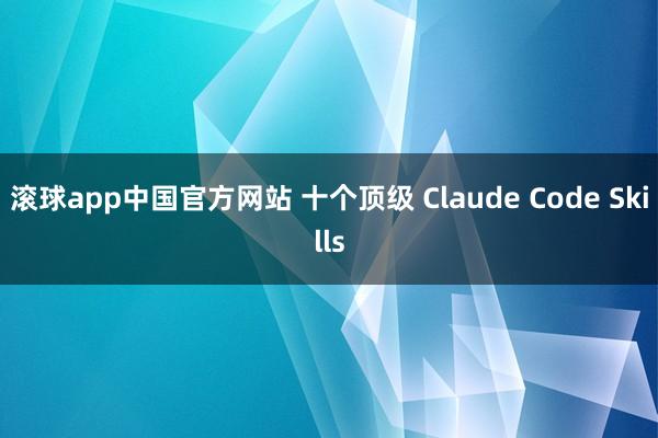 滚球app中国官方网站 十个顶级 Claude Code Skills