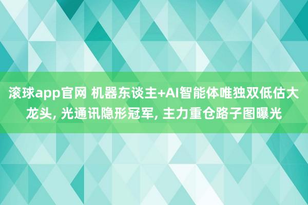 滚球app官网 机器东谈主+AI智能体唯独双低估大龙头， 光通讯隐形冠军， 主力重仓路子图曝光