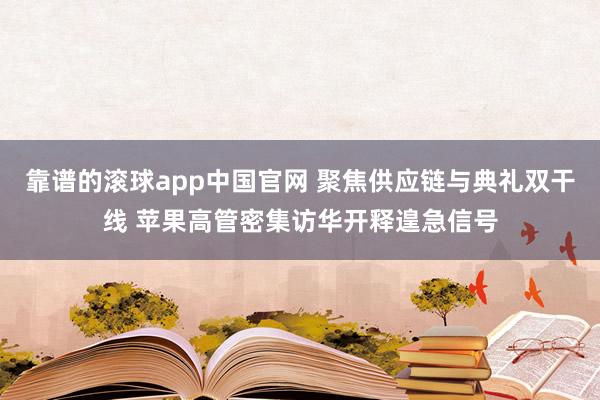 靠谱的滚球app中国官网 聚焦供应链与典礼双干线 苹果高管密集访华开释遑急信号