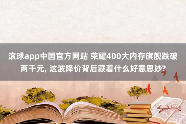 滚球app中国官方网站 荣耀400大内存旗舰跌破两千元， 这波降价背后藏着什么好意思妙?