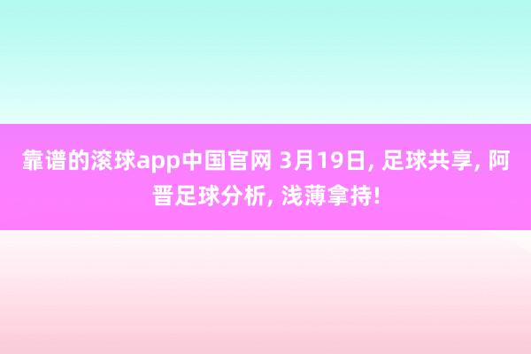 靠谱的滚球app中国官网 3月19日， 足球共享， 阿晋足球分析， 浅薄拿持!