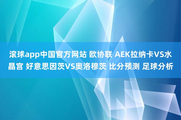 滚球app中国官方网站 欧协联 AEK拉纳卡VS水晶宫 好意思因茨VS奥洛穆茨 比分预测 足球分析