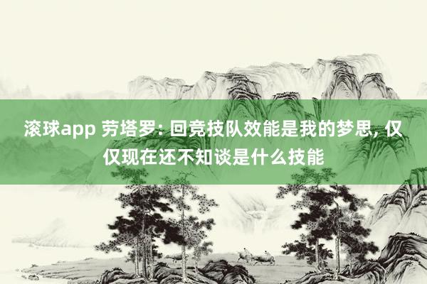 滚球app 劳塔罗: 回竞技队效能是我的梦思， 仅仅现在还不知谈是什么技能