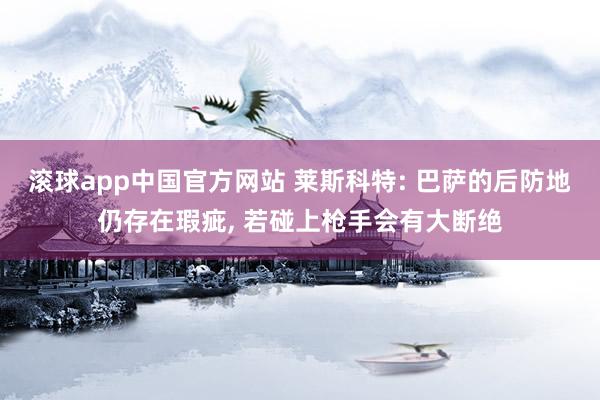 滚球app中国官方网站 莱斯科特: 巴萨的后防地仍存在瑕疵， 若碰上枪手会有大断绝