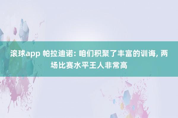 滚球app 帕拉迪诺: 咱们积聚了丰富的训诲， 两场比赛水平王人非常高