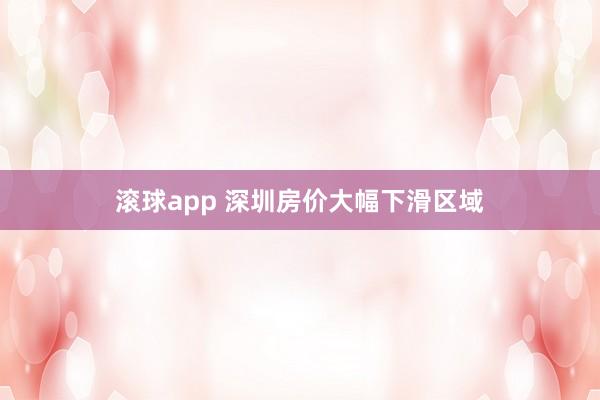 滚球app 深圳房价大幅下滑区域