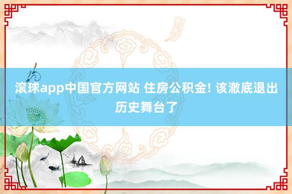 滚球app中国官方网站 住房公积金! 该澈底退出历史舞台了