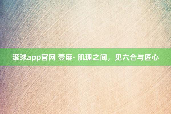 滚球app官网 壹麻· 肌理之间，见六合与匠心