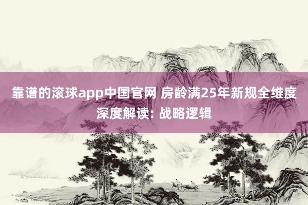 靠谱的滚球app中国官网 房龄满25年新规全维度深度解读: 战略逻辑