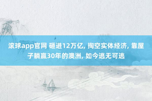 滚球app官网 砸进12万亿， 掏空实体经济， 靠屋子躺赢30年的澳洲， 如今逃无可逃
