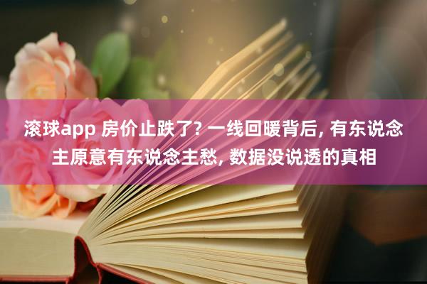 滚球app 房价止跌了? 一线回暖背后， 有东说念主原意有东说念主愁， 数据没说透的真相