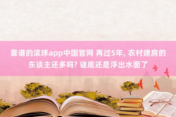 靠谱的滚球app中国官网 再过5年， 农村建房的东谈主还多吗? 谜底还是浮出水面了