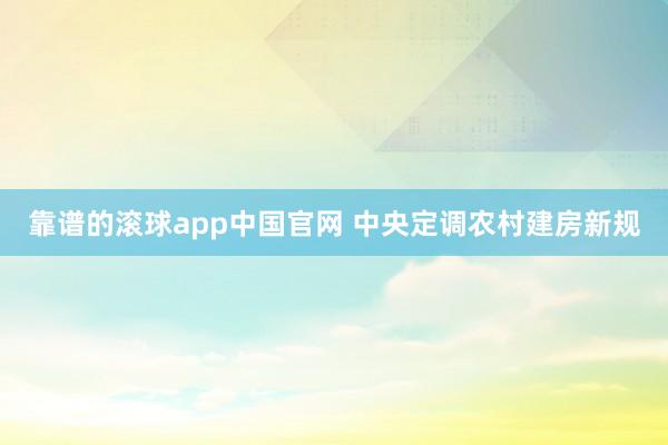 靠谱的滚球app中国官网 中央定调农村建房新规