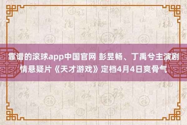 靠谱的滚球app中国官网 彭昱畅、丁禹兮主演剧情悬疑片《天才游戏》定档4月4日爽骨气