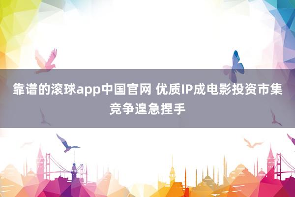 靠谱的滚球app中国官网 优质IP成电影投资市集竞争遑急捏手