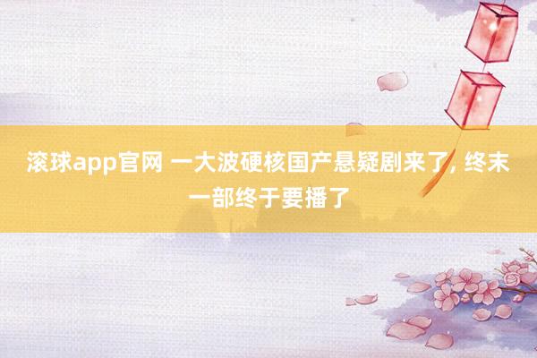 滚球app官网 一大波硬核国产悬疑剧来了， 终末一部终于要播了