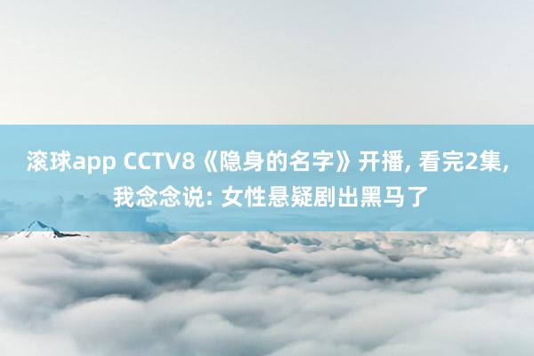 滚球app CCTV8《隐身的名字》开播， 看完2集， 我念念说: 女性悬疑剧出黑马了