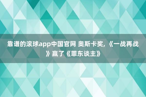 靠谱的滚球app中国官网 奥斯卡奖， 《一战再战》赢了《罪东谈主》