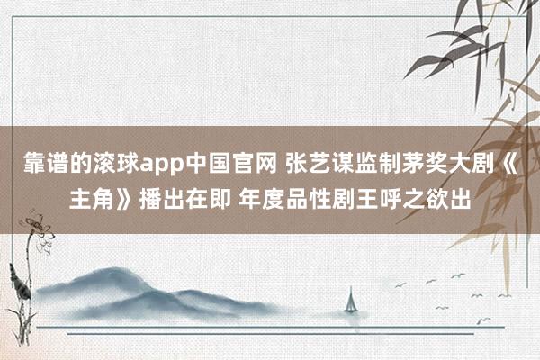 靠谱的滚球app中国官网 张艺谋监制茅奖大剧《主角》播出在即 年度品性剧王呼之欲出