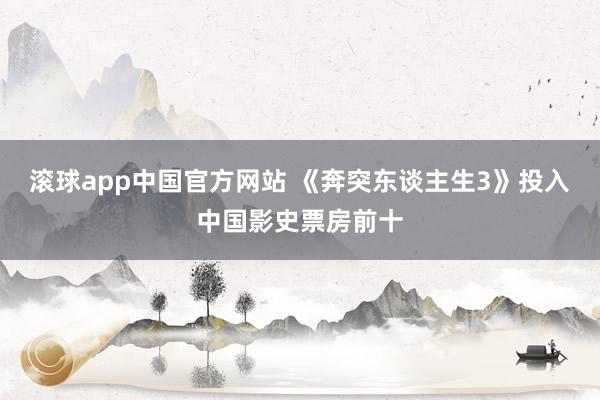 滚球app中国官方网站 《奔突东谈主生3》投入中国影史票房前十
