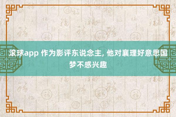 滚球app 作为影评东说念主， 他对襄理好意思国梦不感兴趣