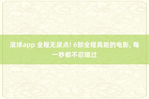 滚球app 全程无尿点! 6部全程高能的电影， 每一秒都不忍错过