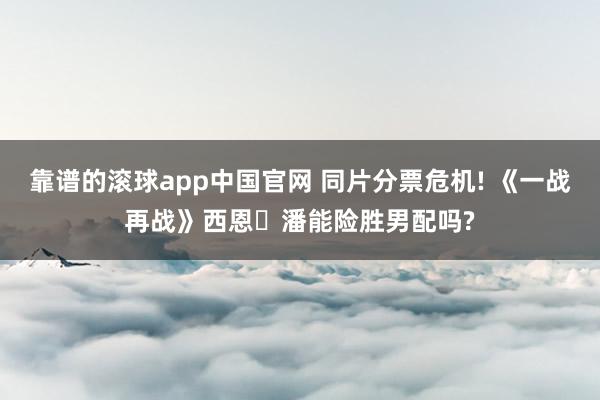 靠谱的滚球app中国官网 同片分票危机! 《一战再战》西恩・潘能险胜男配吗?