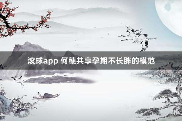 滚球app 何穗共享孕期不长胖的模范